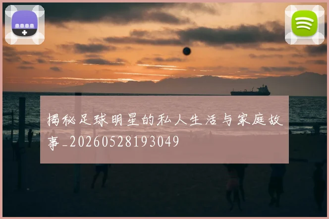 揭秘足球明星的私人生活与家庭故事_20260528193049