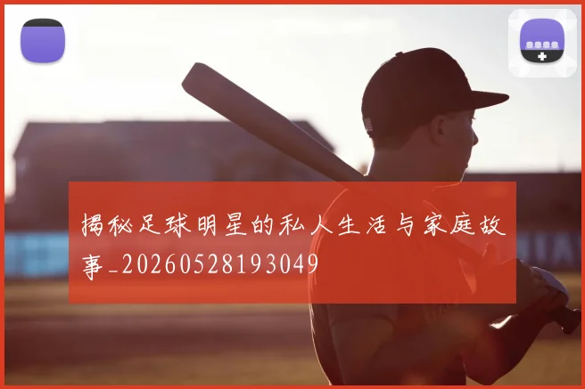 揭秘足球明星的私人生活与家庭故事_20260528193049