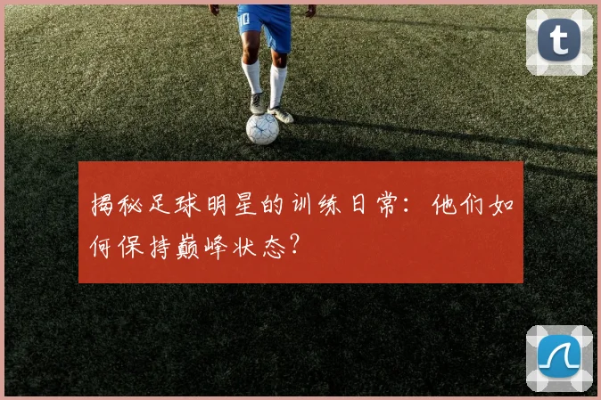 揭秘足球明星的训练日常:他们如何保持巅峰状态?