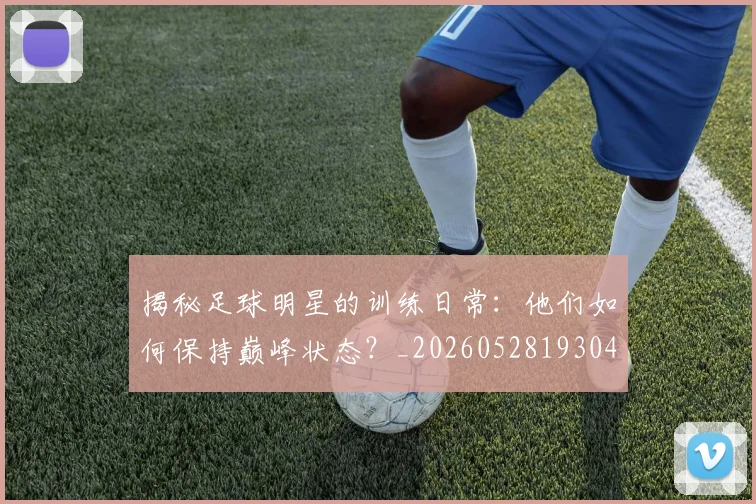 揭秘足球明星的训练日常:他们如何保持巅峰状态?_20260528193049