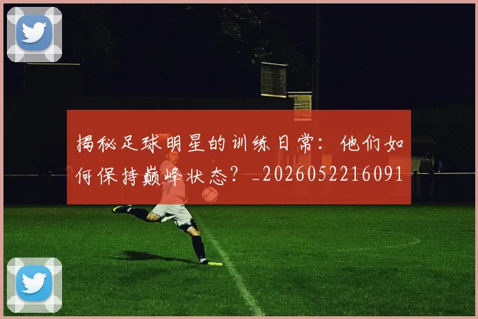 揭秘足球明星的训练日常：他们如何保持巅峰状态？_20260522160913