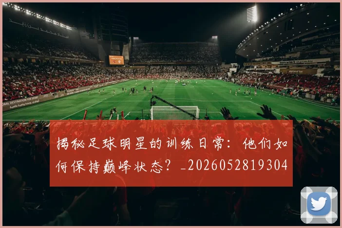 揭秘足球明星的训练日常：他们如何保持巅峰状态？_20260528193049
